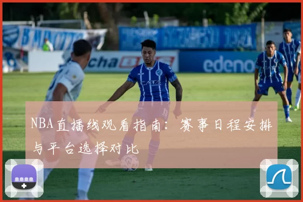 NBA直播线观看指南：赛事日程安排与平台选择对比