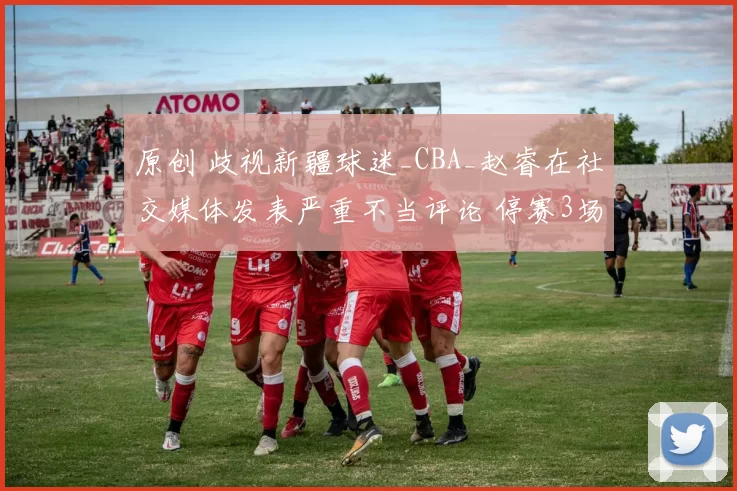 原创 歧视新疆球迷_CBA_赵睿在社交媒体发表严重不当评论 停赛3场罚款5万