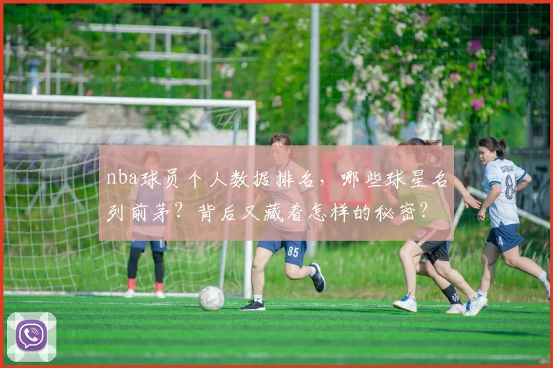 nba球员个人数据排名，哪些球星名列前茅？背后又藏着怎样的秘密？