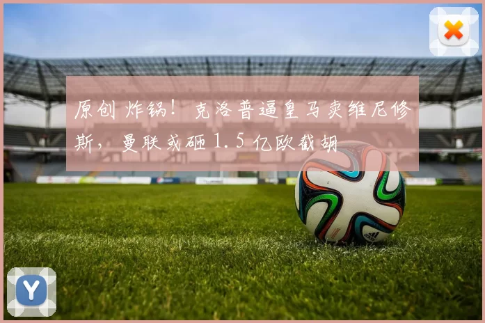 原创 炸锅！克洛普逼皇马卖维尼修斯，曼联或砸 1.5 亿欧截胡