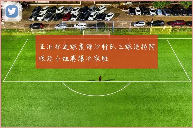 亚洲杯进球集锦沙特队三球逆转阿根廷小组赛爆冷取胜