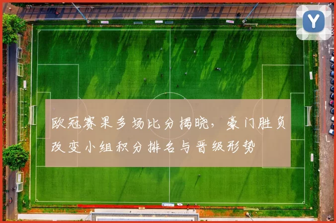 欧冠赛果多场比分揭晓，豪门胜负改变小组积分排名与晋级形势