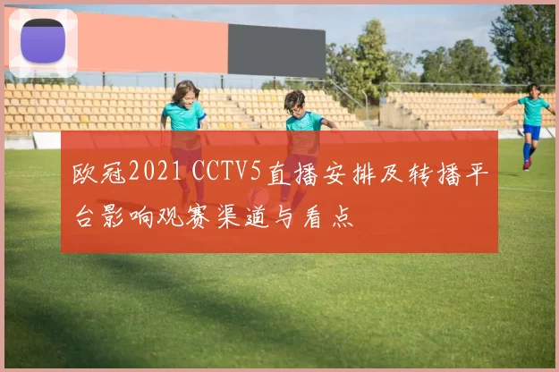 欧冠2021 CCTV5直播安排及转播平台影响观赛渠道与看点