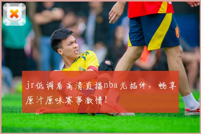 jr低调看高清直播nba无插件，畅享原汁原味赛事激情！