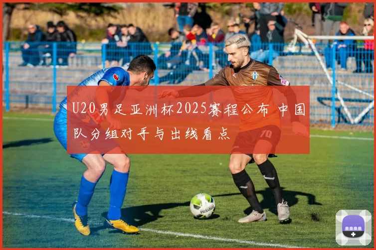 U20男足亚洲杯2025赛程公布 中国队分组对手与出线看点