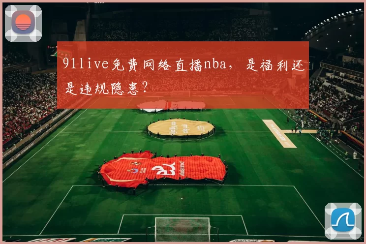91live免费网络直播nba，是福利还是违规隐患？