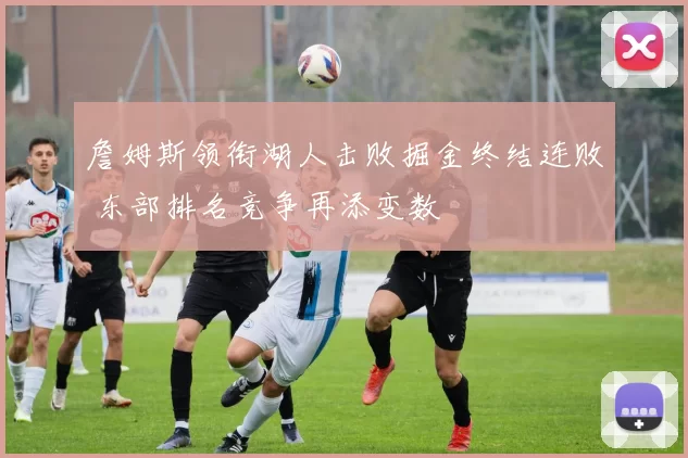 詹姆斯领衔湖人击败掘金终结连败 东部排名竞争再添变数