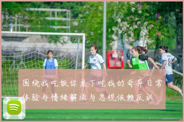 围绕我吃饭你桌下吃我的奇异日常体验与情绪解读与忽视依赖反讽