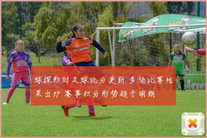 球探即时足球比分更新 多场比赛结果出炉 赛事积分形势趋于明朗