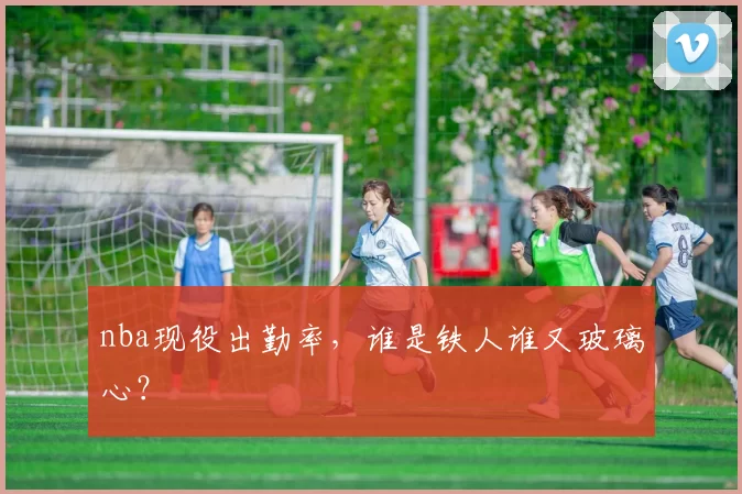 nba现役出勤率，谁是铁人谁又玻璃心？