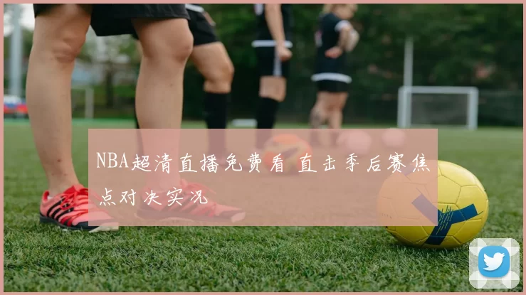NBA超清直播免费看 直击季后赛焦点对决实况