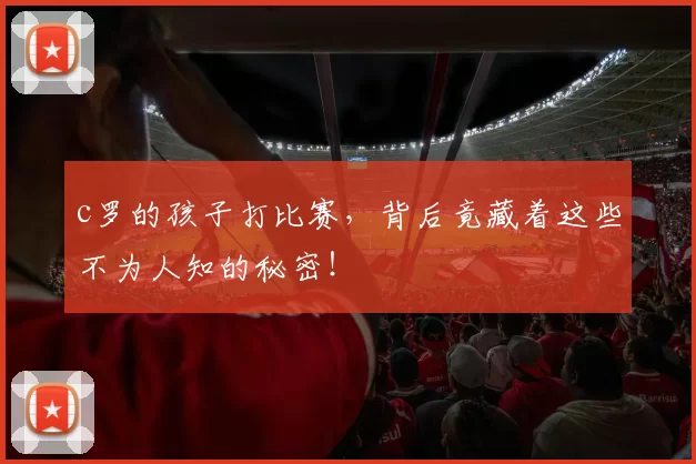 c罗的孩子打比赛，背后竟藏着这些不为人知的秘密！