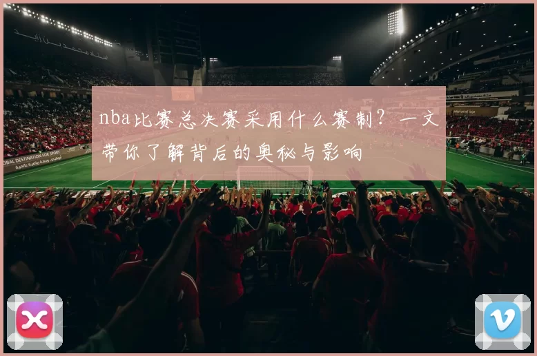 nba比赛总决赛采用什么赛制？一文带你了解背后的奥秘与影响