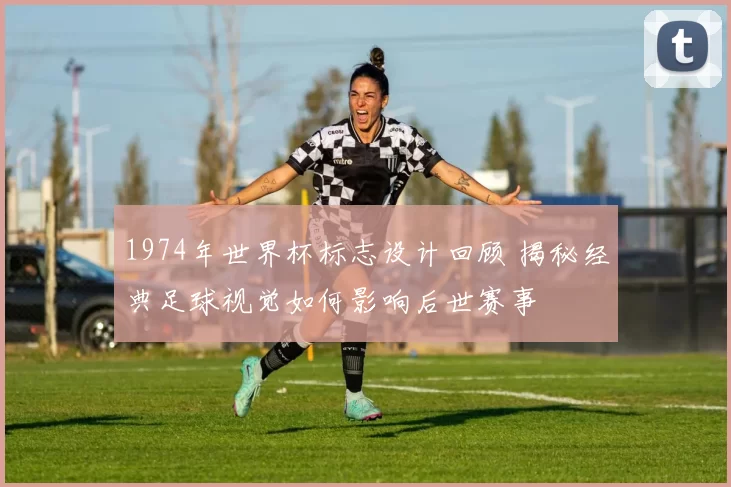 1974年世界杯标志设计回顾 揭秘经典足球视觉如何影响后世赛事