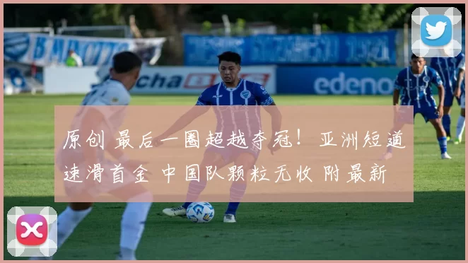 原创 最后一圈超越夺冠！亚洲短道速滑首金 中国队颗粒无收 附最新奖牌榜