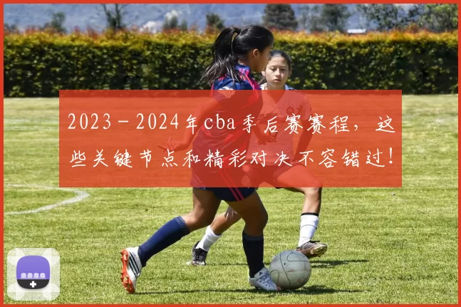 2023 - 2024年cba季后赛赛程，这些关键节点和精彩对决不容错过！