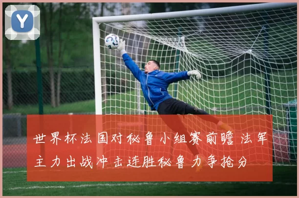 世界杯法国对秘鲁小组赛前瞻 法军主力出战冲击连胜秘鲁力争抢分