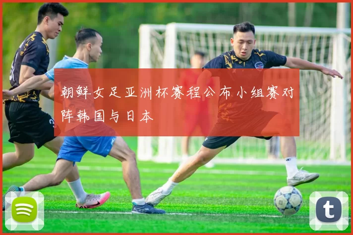 朝鲜女足亚洲杯赛程公布小组赛对阵韩国与日本