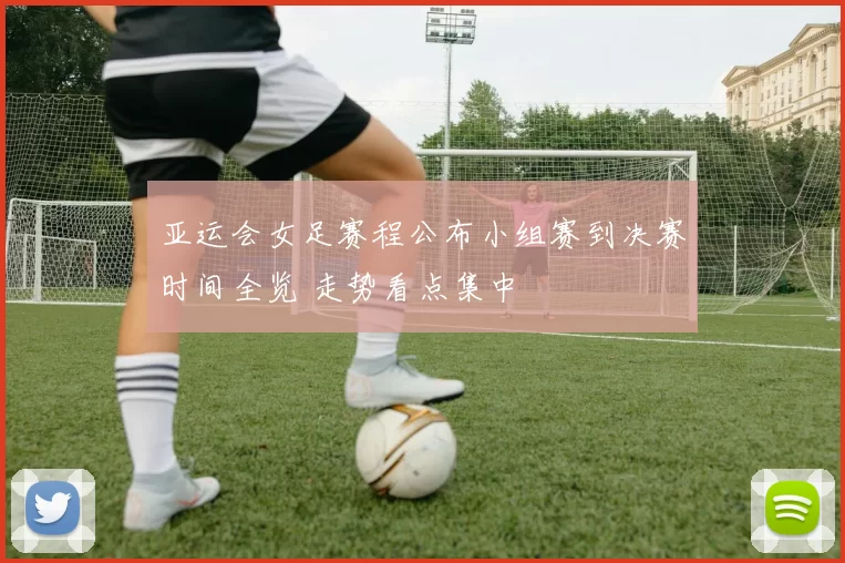 亚运会女足赛程公布小组赛到决赛时间全览 走势看点集中