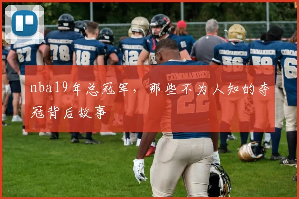 nba19年总冠军，那些不为人知的夺冠背后故事
