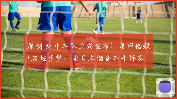 原创 红牛车队正式宣布！角田裕毅+岩佐步梦，全日本储备车手阵容