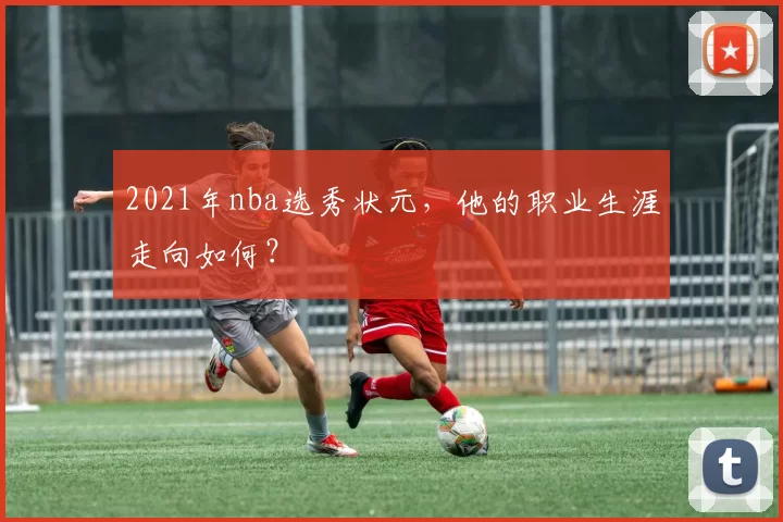 2021年nba选秀状元，他的职业生涯走向如何？