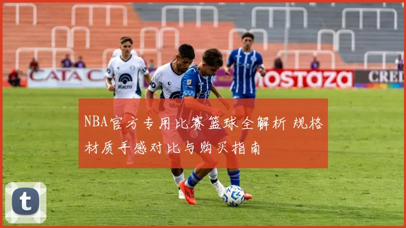 NBA官方专用比赛篮球全解析 规格材质手感对比与购买指南