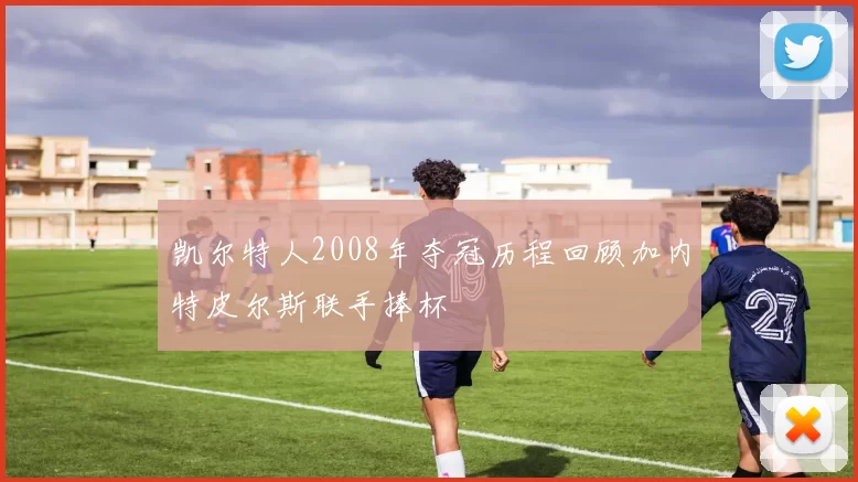 凯尔特人2008年夺冠历程回顾加内特皮尔斯联手捧杯