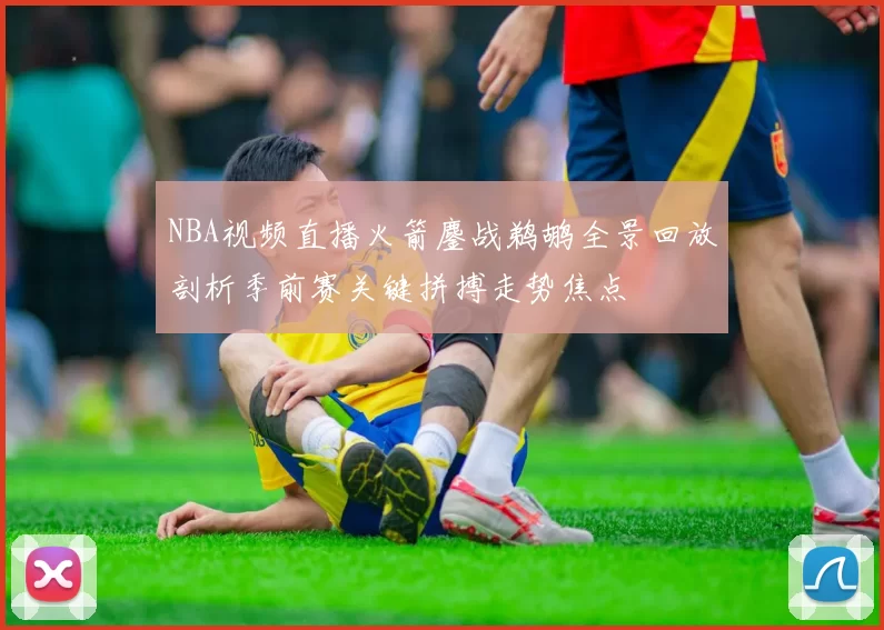 NBA视频直播火箭鏖战鹈鹕全景回放剖析季前赛关键拼搏走势焦点