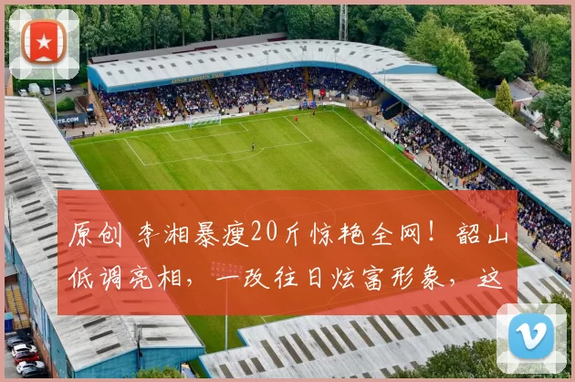 原创 李湘暴瘦20斤惊艳全网！韶山低调亮相，一改往日炫富形象，这背后是账号被封后的彻底醒悟，还是为复出铺路的精心算计？