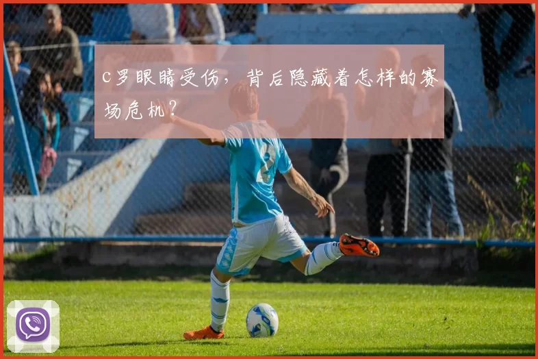 c罗眼睛受伤,背后隐藏着怎样的赛场危机?