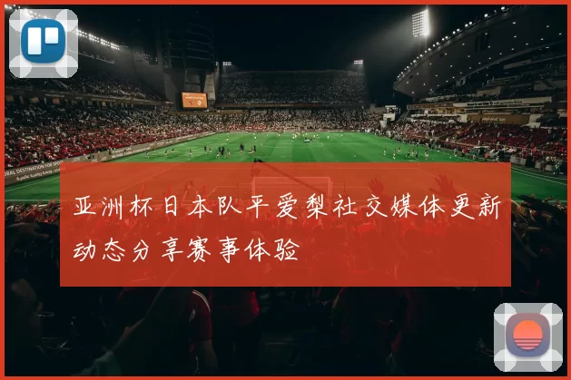 亚洲杯日本队平爱梨社交媒体更新动态分享赛事体验