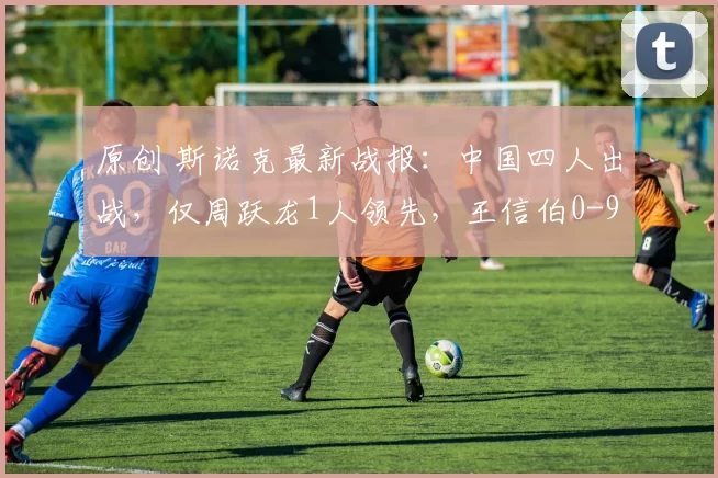 原创 斯诺克最新战报:中国四人出战,仅周跃龙1人领先,王信伯0-9真惨