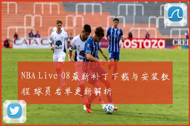 NBA Live 08最新补丁下载与安装教程 球员名单更新解析