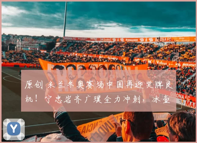 原创 米兰冬奥赛场中国再迎奖牌良机！宁忠岩齐广璞全力冲刺，冰壶四强尘埃落定！