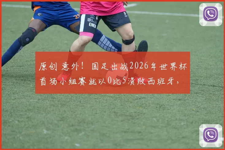 原创 意外！国足出战2026年世界杯首场小组赛就以0比5溃败西班牙，却被辟谣