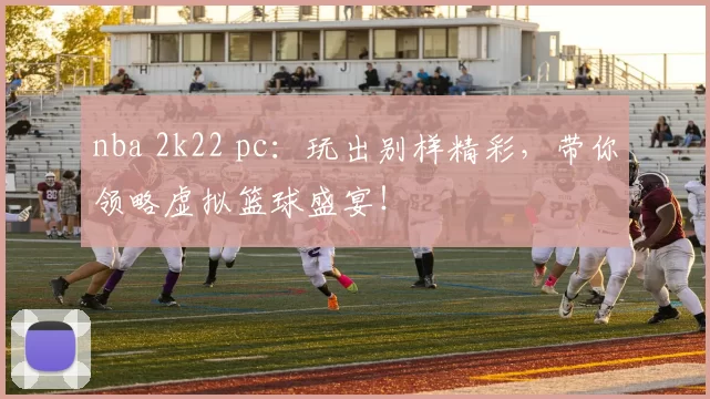 nba 2k22 pc：玩出别样精彩，带你领略虚拟篮球盛宴！