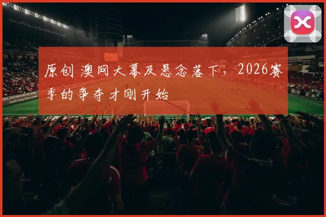 原创 澳网大幕及悬念落下，2026赛季的争夺才刚开始