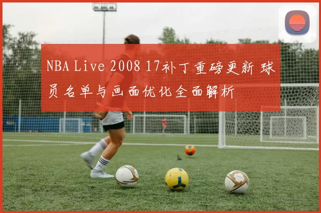 NBA Live 2008 17补丁重磅更新 球员名单与画面优化全面解析