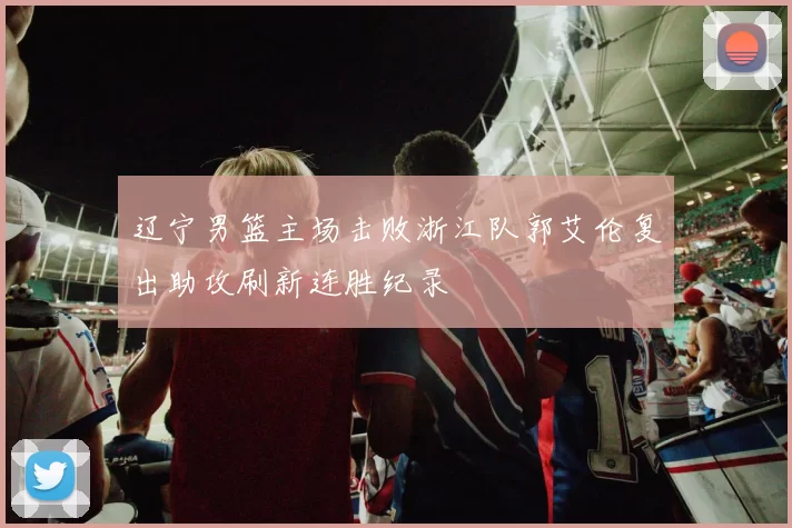 辽宁男篮主场击败浙江队郭艾伦复出助攻刷新连胜纪录