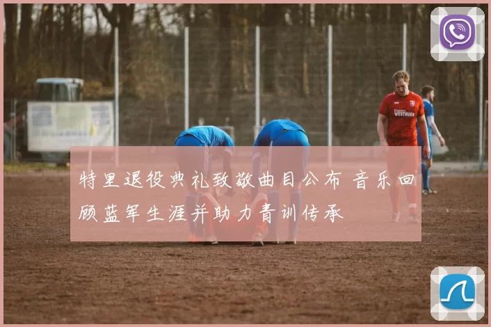 特里退役典礼致敬曲目公布 音乐回顾蓝军生涯并助力青训传承