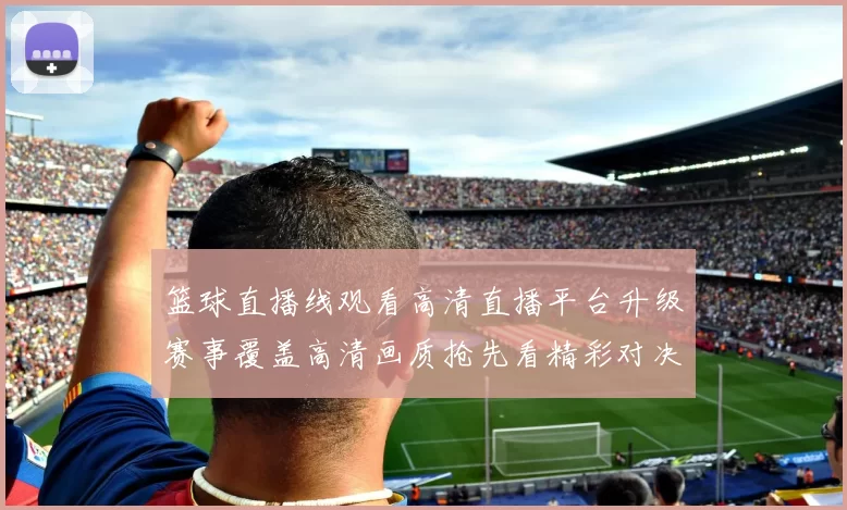 篮球直播线观看高清直播平台升级赛事覆盖高清画质抢先看精彩对决