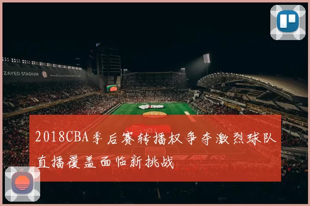2018CBA季后赛转播权争夺激烈球队直播覆盖面临新挑战