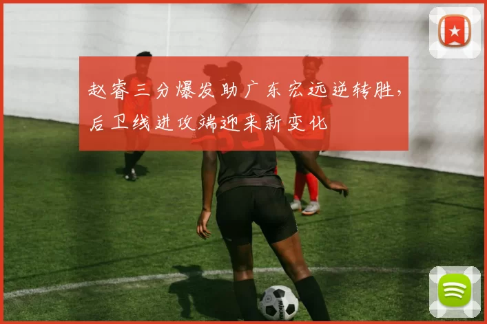 赵睿三分爆发助广东宏远逆转胜，后卫线进攻端迎来新变化