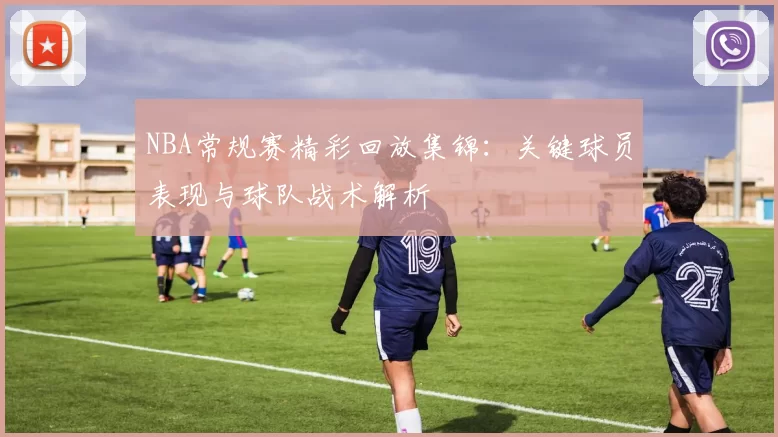 NBA常规赛精彩回放集锦：关键球员表现与球队战术解析