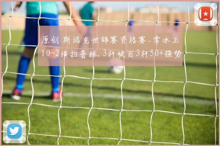 原创 斯诺克世锦赛资格赛_常冰玉10-2横扫普林,3杆破百3杆50+强势晋级