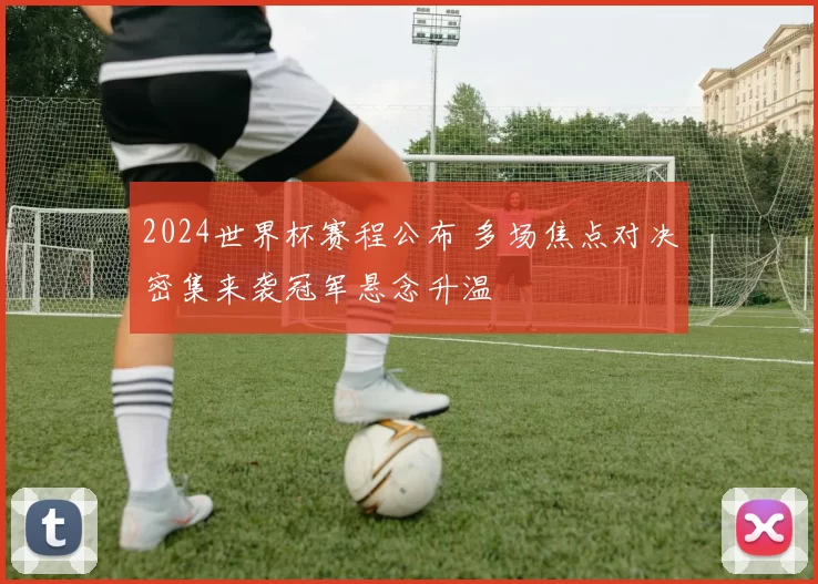 2024世界杯赛程公布 多场焦点对决密集来袭冠军悬念升温