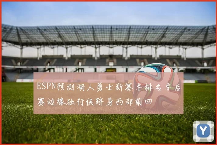 ESPN预测湖人勇士新赛季排名季后赛边缘独行侠跻身西部前四