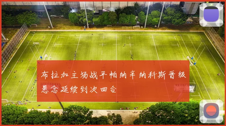 布拉加主场战平帕纳辛纳科斯晋级悬念延续到次回合