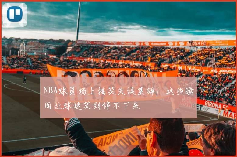 NBA球员场上搞笑失误集锦，这些瞬间让球迷笑到停不下来